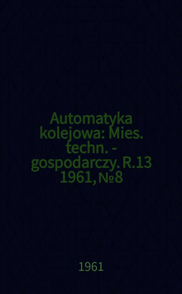 Automatyka kolejowa : Mies. techn. - gospodarczy. R.13 1961, №8