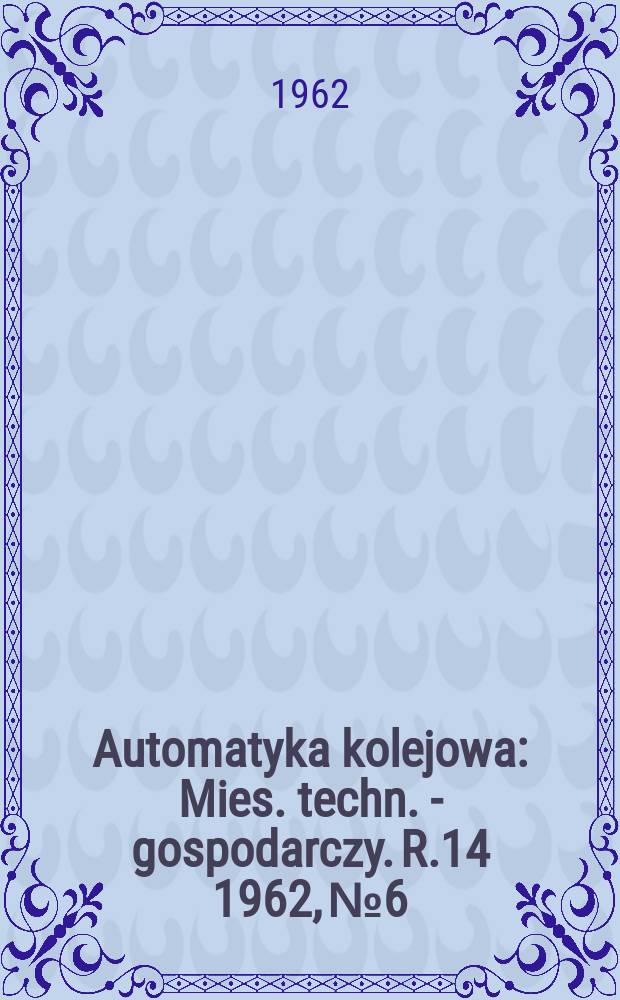 Automatyka kolejowa : Mies. techn. - gospodarczy. R.14 1962, №6