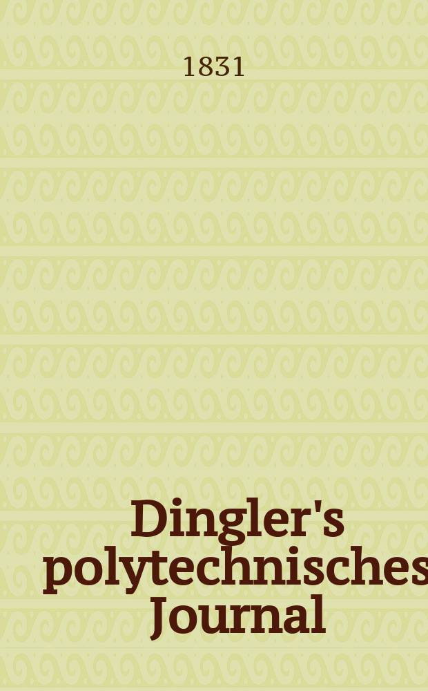 Dingler's polytechnisches Journal : Eine Zeitschrift zur Verbreitung gemeinnütziger Kenntnisse im Gebiete der Naturwissenschaft, der Chemie, der Pharmacie, der Mechanik, der Manufacturen, Fabriken, Künste, Gewerbe, der Handlung der Haus- und Landwirtschaft. Jg.12 1831, Bd.39, H.1
