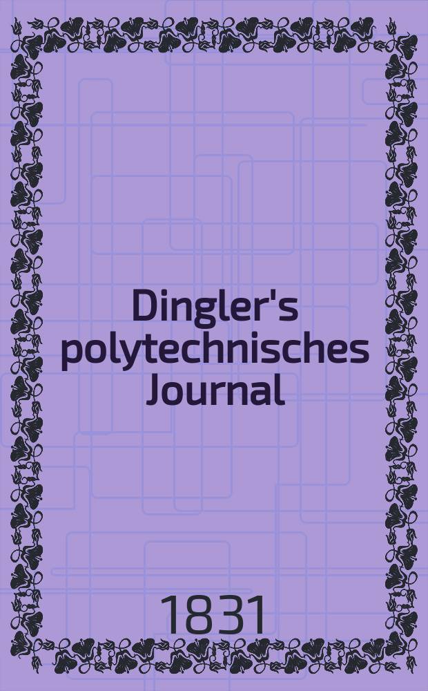 Dingler's polytechnisches Journal : Eine Zeitschrift zur Verbreitung gemeinnütziger Kenntnisse im Gebiete der Naturwissenschaft, der Chemie, der Pharmacie, der Mechanik, der Manufacturen, Fabriken, Künste, Gewerbe, der Handlung der Haus- und Landwirtschaft. Jg.12 1831, Bd.40, H.1(7)