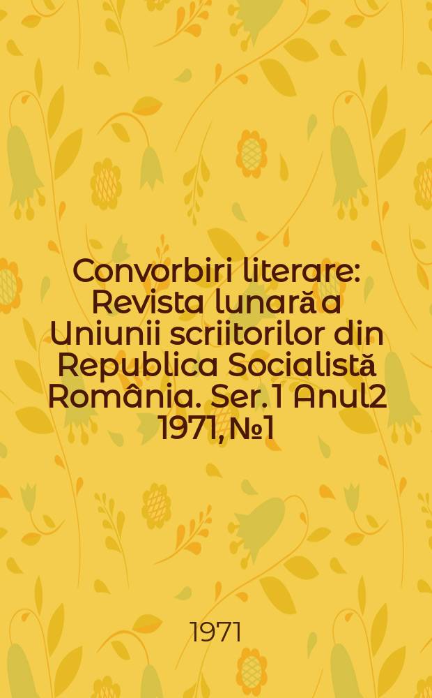 Convorbiri literare : Revista lunară a Uniunii scriitorilor din Republica Socialistă România. [Ser. 1] Anul2 1971, №1