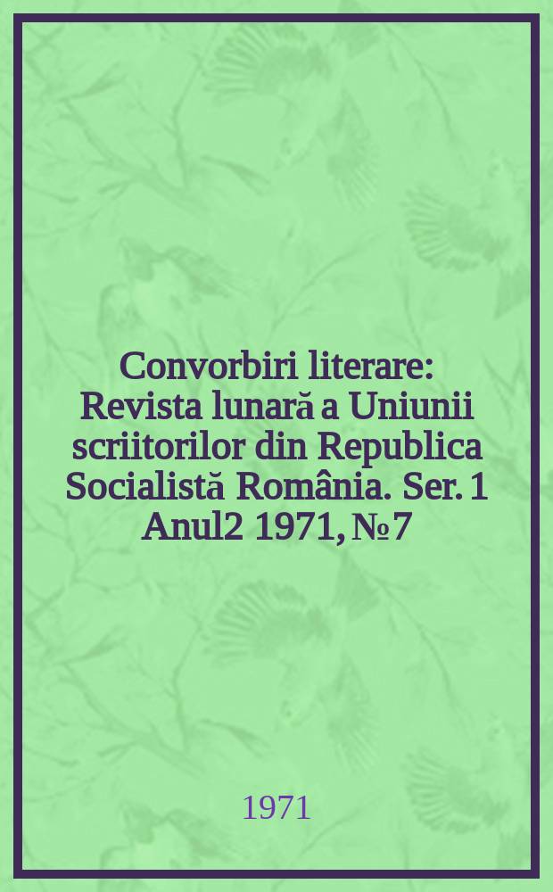 Convorbiri literare : Revista lunară a Uniunii scriitorilor din Republica Socialistă România. [Ser. 1] Anul2 1971, №7