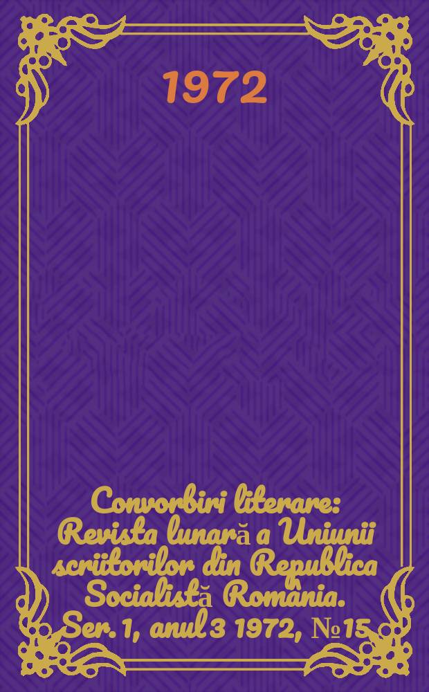 Convorbiri literare : Revista lunară a Uniunii scriitorilor din Republica Socialistă România. [Ser. 1, anul 3] 1972, №15