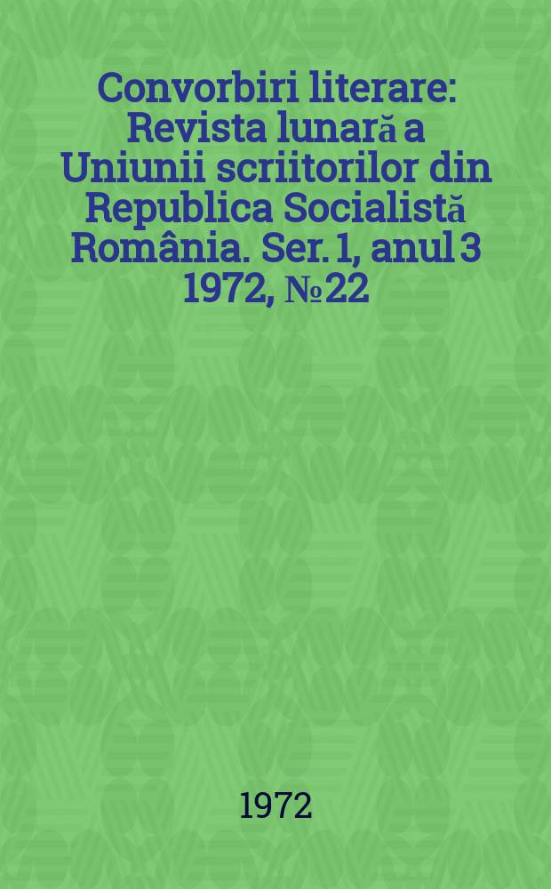 Convorbiri literare : Revista lunară a Uniunii scriitorilor din Republica Socialistă România. [Ser. 1, anul 3] 1972, №22