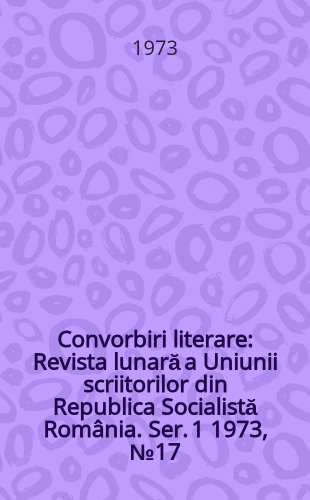 Convorbiri literare : Revista lunară a Uniunii scriitorilor din Republica Socialistă Rom&acirc;nia. [Ser. 1] 1973, №17(41)