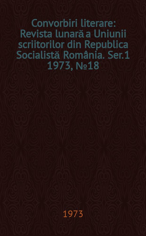 Convorbiri literare : Revista lunară a Uniunii scriitorilor din Republica Socialistă România. [Ser. 1] 1973, №18(42)