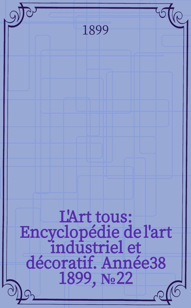 L'Art tous : Encyclop&eacute;die de l'art industriel et d&eacute;coratif. Ann&eacute;e38 1899, №22(947)