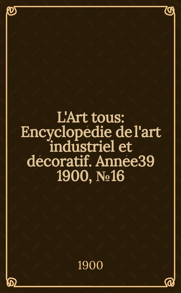 L'Art tous : Encyclopédie de l'art industriel et décoratif. Année39 1900, №16(965)