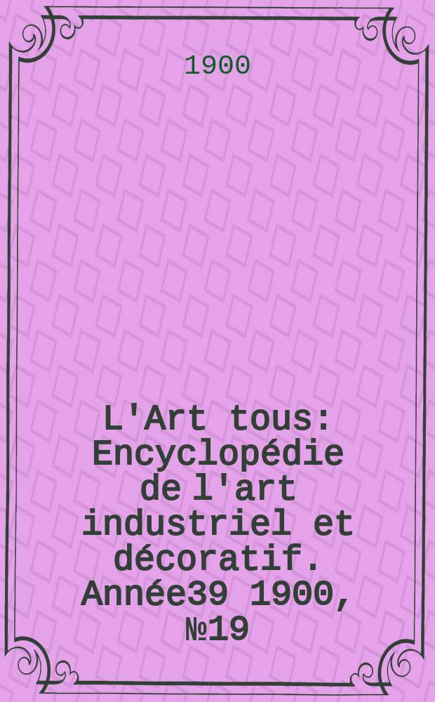 L'Art tous : Encyclopédie de l'art industriel et décoratif. Année39 1900, №19(968)