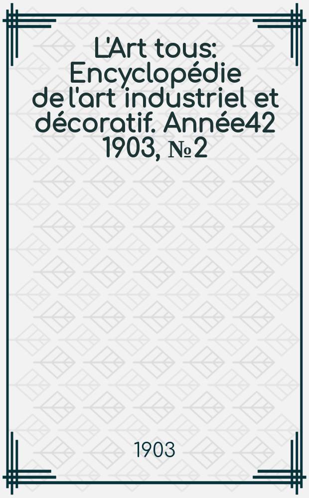 L'Art tous : Encyclopédie de l'art industriel et décoratif. Année42 1903, №2(1023)