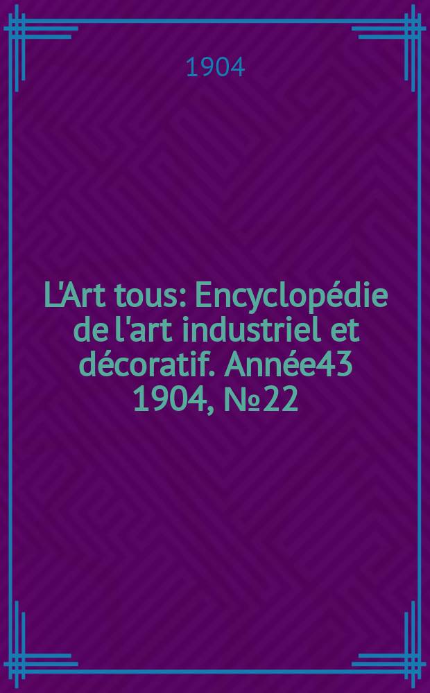 L'Art tous : Encyclopédie de l'art industriel et décoratif. Année43 1904, №22(1067)