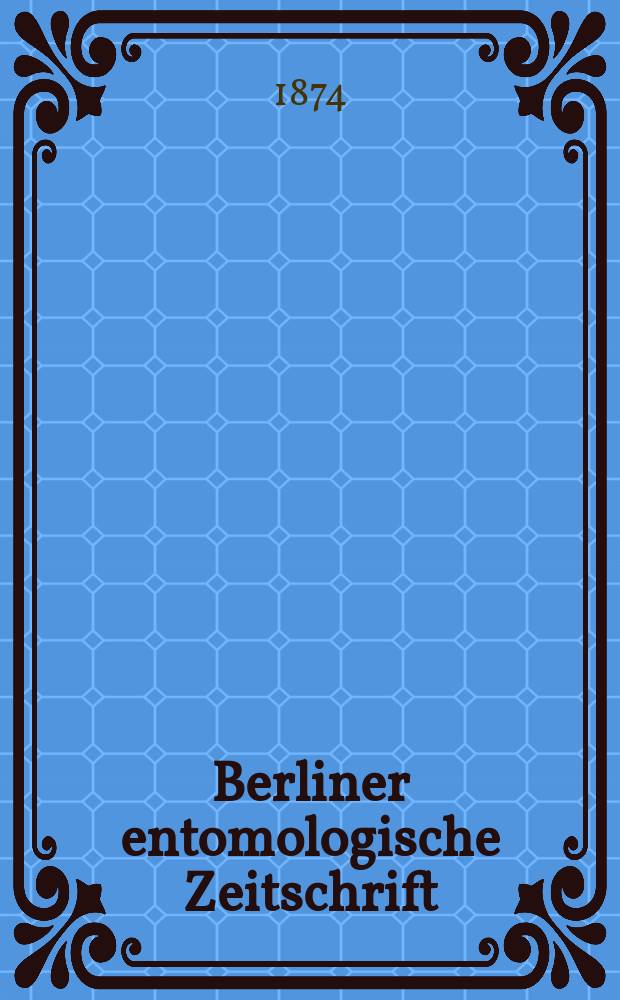 Berliner entomologische Zeitschrift : Hrsg. von dem Entomologischen Vereine in Berlin. Jg.18 1874, H.3/4