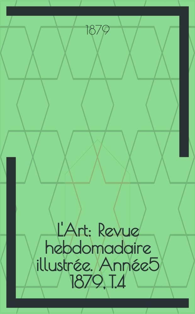 L'Art : Revue hebdomadaire illustr&eacute;e. Ann&eacute;e5 1879, T.4(19)