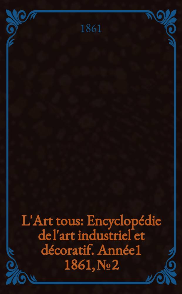 L'Art tous : Encyclopédie de l'art industriel et décoratif. Année1 1861, №2