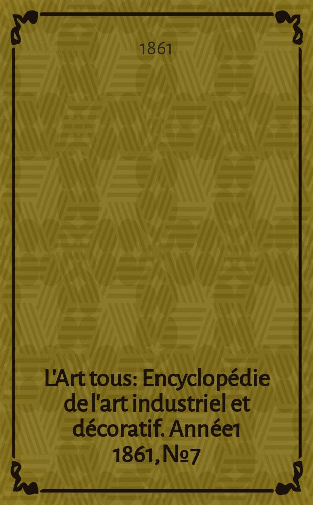 L'Art tous : Encyclop&eacute;die de l'art industriel et d&eacute;coratif. Ann&eacute;e1 1861, №7