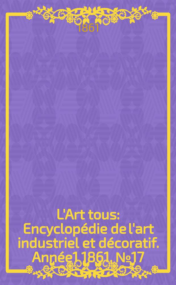 L'Art tous : Encyclop&eacute;die de l'art industriel et d&eacute;coratif. Ann&eacute;e1 1861, №17