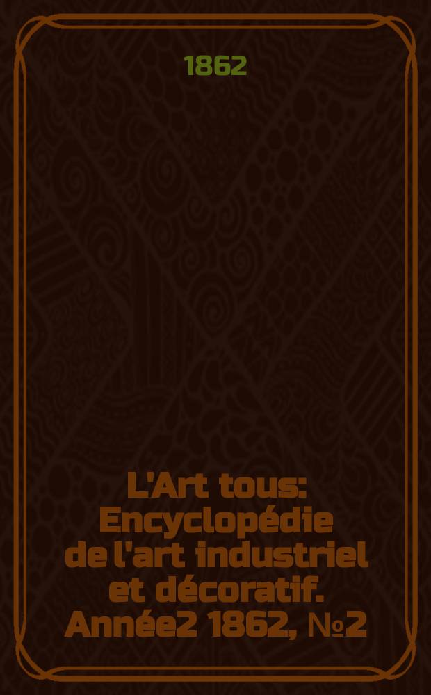 L'Art tous : Encyclopédie de l'art industriel et décoratif. Année2 1862, №2(27)