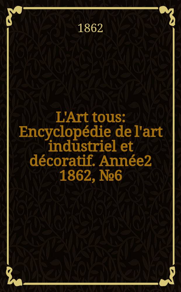 L'Art tous : Encyclopédie de l'art industriel et décoratif. Année2 1862, №6(31)