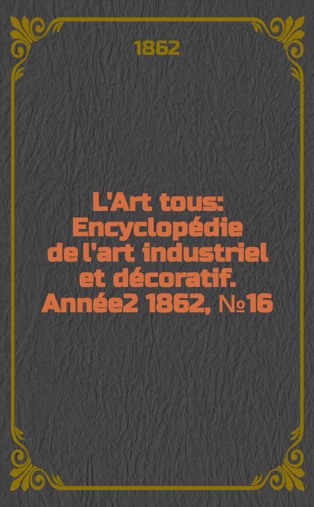 L'Art tous : Encyclopédie de l'art industriel et décoratif. Année2 1862, №16(41)