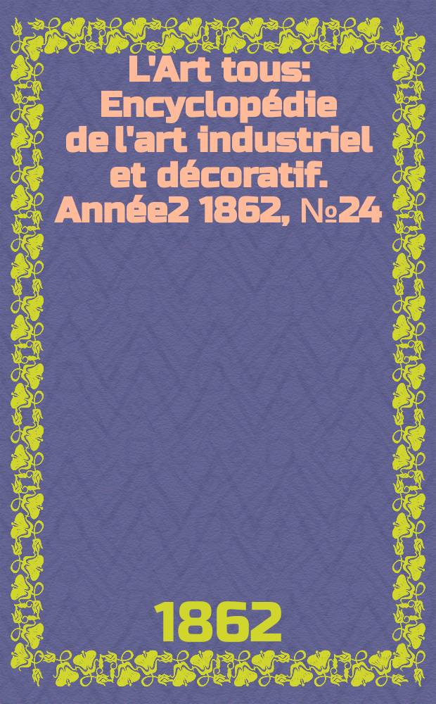 L'Art tous : Encyclopédie de l'art industriel et décoratif. Année2 1862, №24(49)