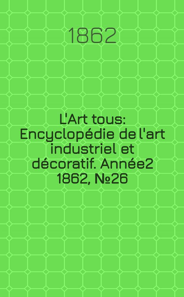 L'Art tous : Encyclop&eacute;die de l'art industriel et d&eacute;coratif. Ann&eacute;e2 1862, №26(51)