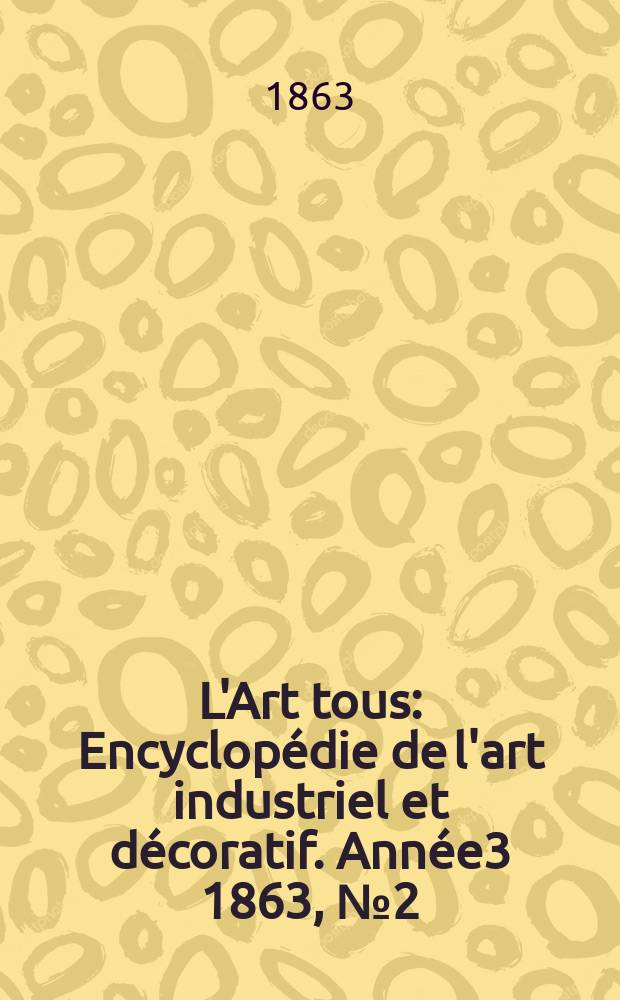 L'Art tous : Encyclopédie de l'art industriel et décoratif. Année3 1863, №2(63)