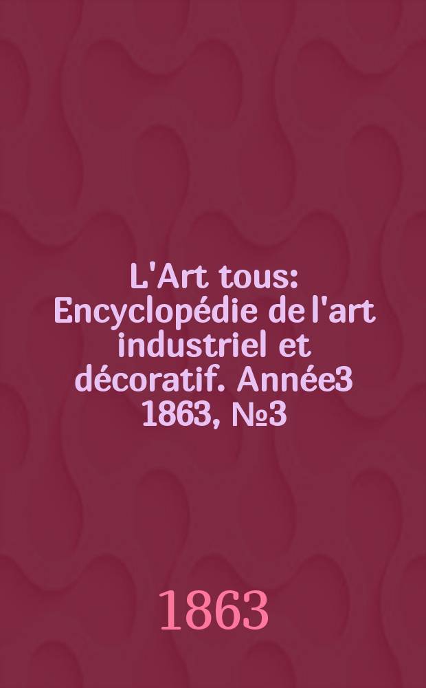 L'Art tous : Encyclopédie de l'art industriel et décoratif. Année3 1863, №3(64)