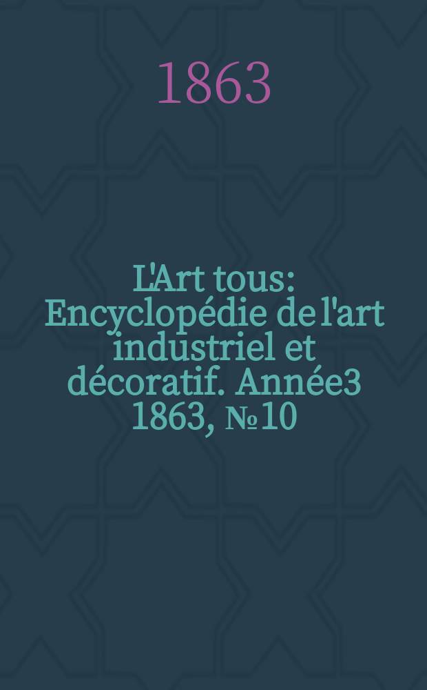 L'Art tous : Encyclopédie de l'art industriel et décoratif. Année3 1863, №10(71)