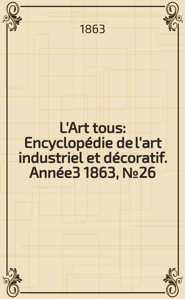 L'Art tous : Encyclopédie de l'art industriel et décoratif. Année3 1863, №26(87)