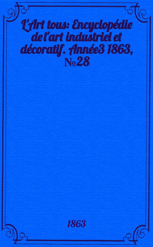 L'Art tous : Encyclop&eacute;die de l'art industriel et d&eacute;coratif. Ann&eacute;e3 1863, №28(89)
