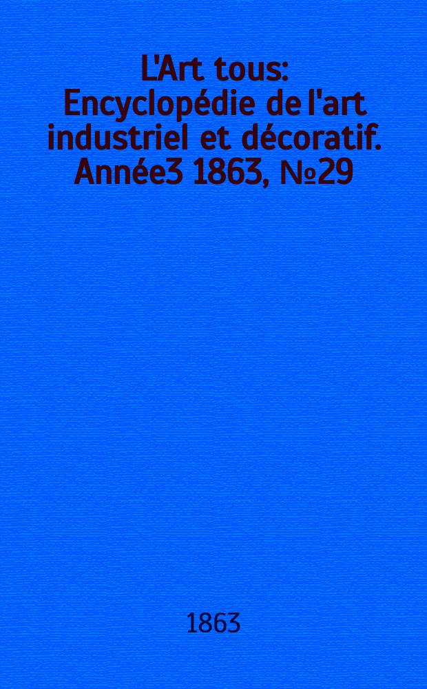 L'Art tous : Encyclop&eacute;die de l'art industriel et d&eacute;coratif. Ann&eacute;e3 1863, №29(90)