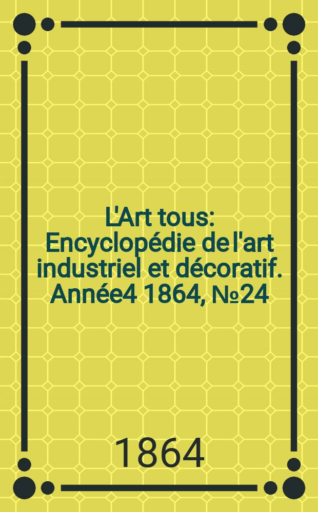 L'Art tous : Encyclopédie de l'art industriel et décoratif. Année4 1864, №24(121)