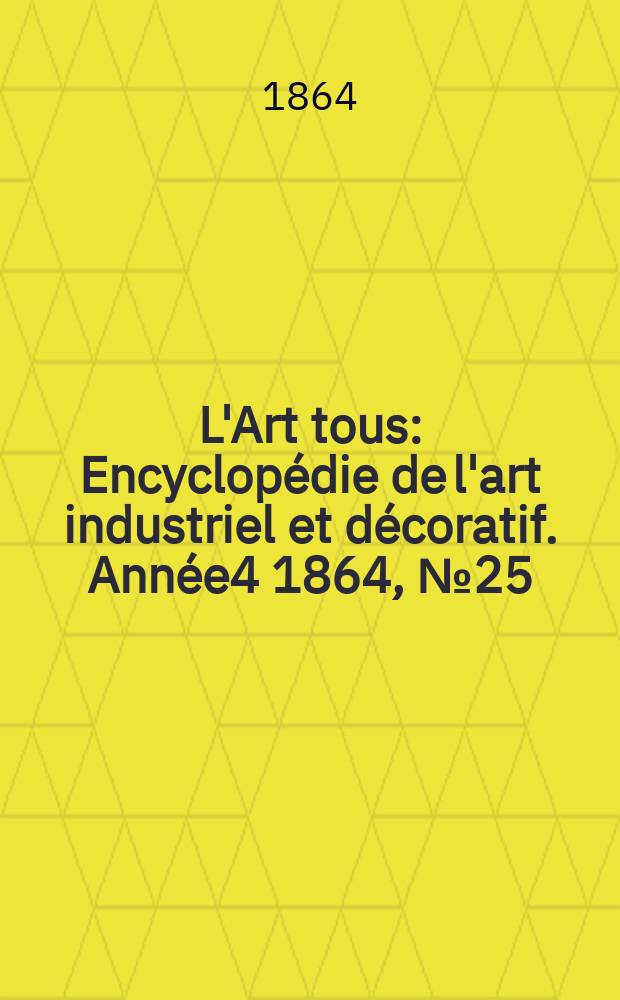 L'Art tous : Encyclop&eacute;die de l'art industriel et d&eacute;coratif. Ann&eacute;e4 1864, №25(122)