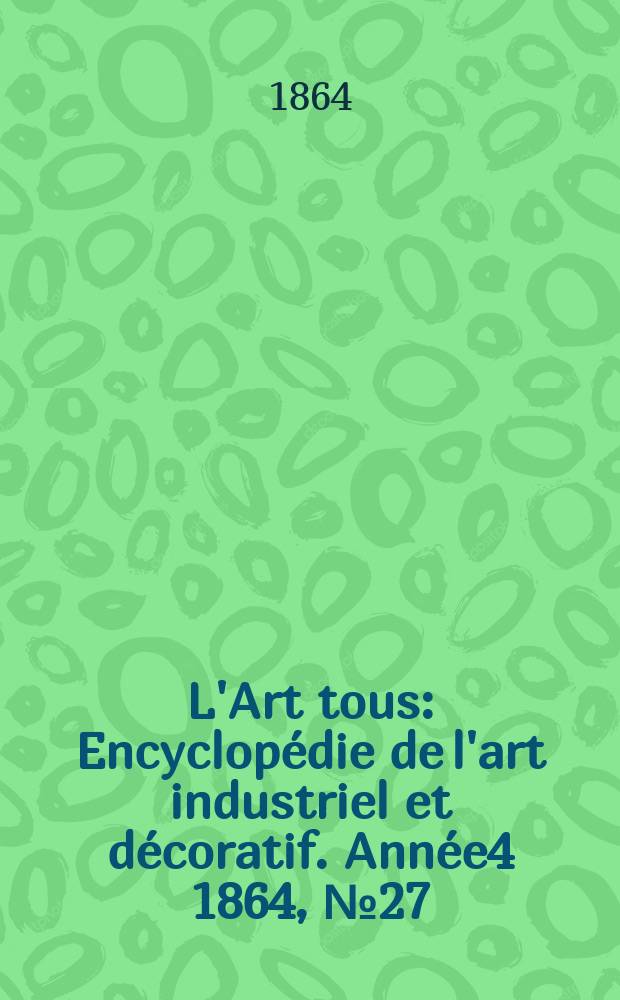 L'Art tous : Encyclopédie de l'art industriel et décoratif. Année4 1864, №27(124)