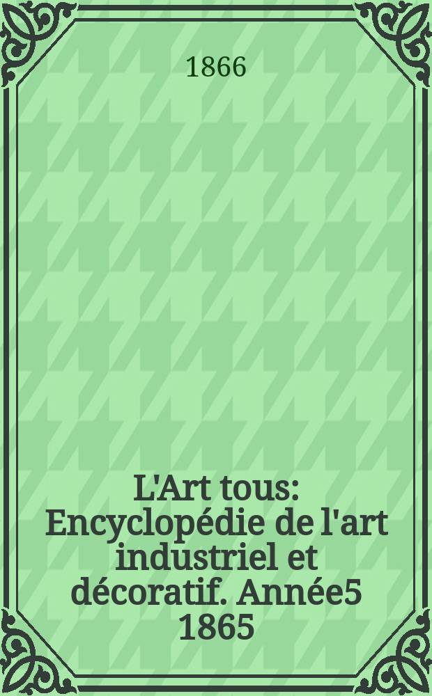 L'Art tous : Encyclop&eacute;die de l'art industriel et d&eacute;coratif. Ann&eacute;e5 1865/1866, №21(154)