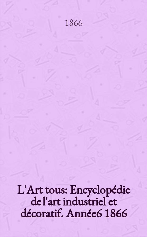L'Art tous : Encyclopédie de l'art industriel et décoratif. Année6 1866/1867, №12(169)