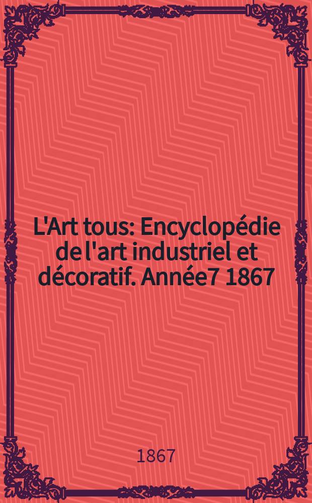 L'Art tous : Encyclopédie de l'art industriel et décoratif. Année7 1867/1868, №10(191)