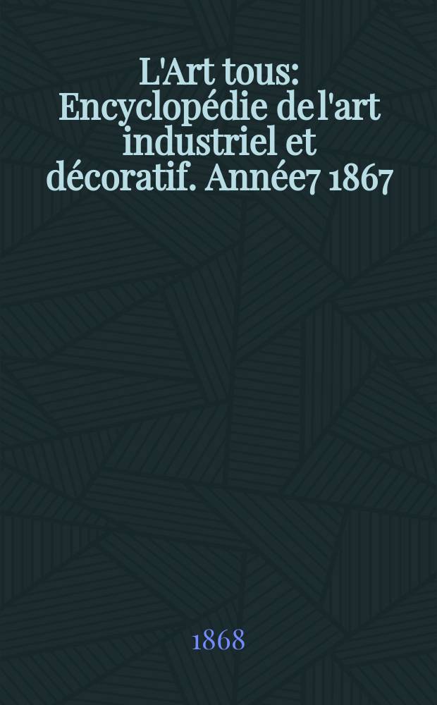 L'Art tous : Encyclopédie de l'art industriel et décoratif. Année7 1867/1868, №13(194)
