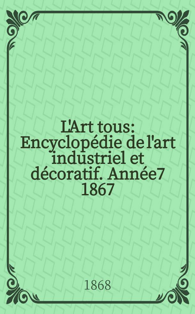 L'Art tous : Encyclop&eacute;die de l'art industriel et d&eacute;coratif. Ann&eacute;e7 1867/1868, №14(195)