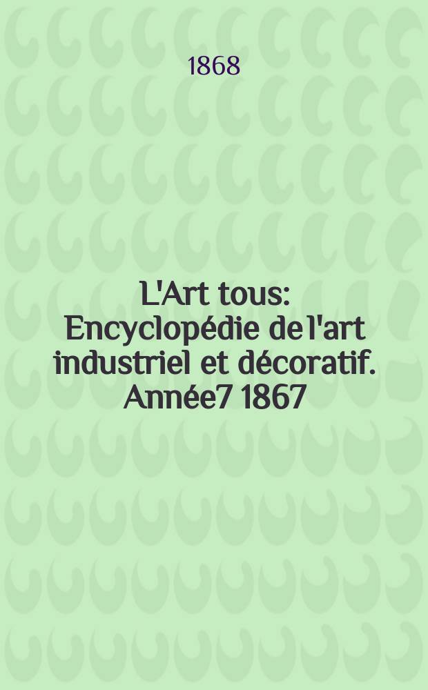 L'Art tous : Encyclop&eacute;die de l'art industriel et d&eacute;coratif. Ann&eacute;e7 1867/1868, №21(202)