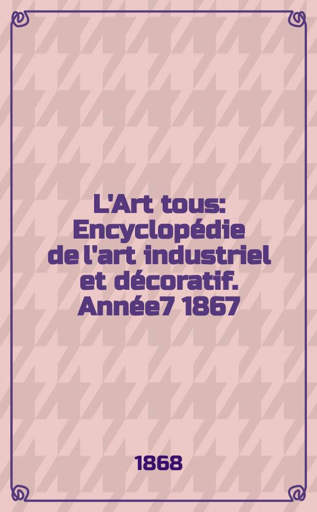 L'Art tous : Encyclopédie de l'art industriel et décoratif. Année7 1867/1868, №22(203)