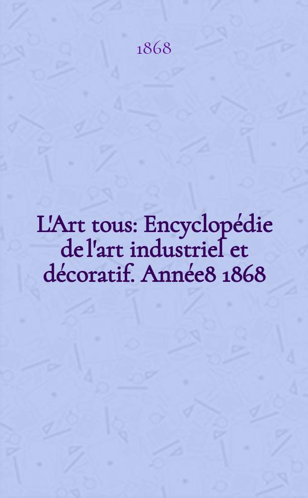 L'Art tous : Encyclop&eacute;die de l'art industriel et d&eacute;coratif. Ann&eacute;e8 1868/1869, №4(209)