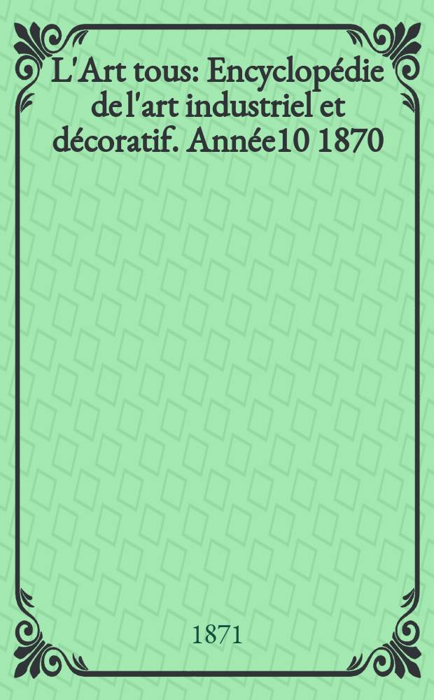 L'Art tous : Encyclopédie de l'art industriel et décoratif. Année10 1870/1871, №9(262)
