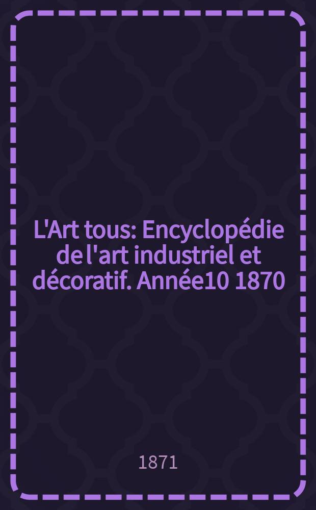 L'Art tous : Encyclop&eacute;die de l'art industriel et d&eacute;coratif. Ann&eacute;e10 1870/1871, №15(268)