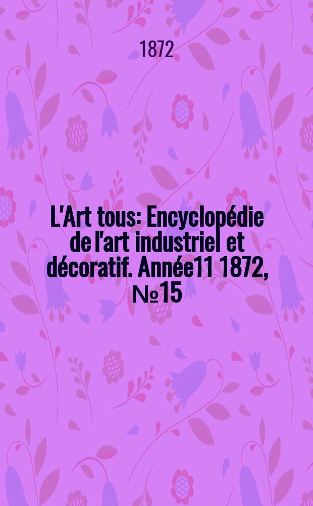 L'Art tous : Encyclop&eacute;die de l'art industriel et d&eacute;coratif. Ann&eacute;e11 1872, №15(292)