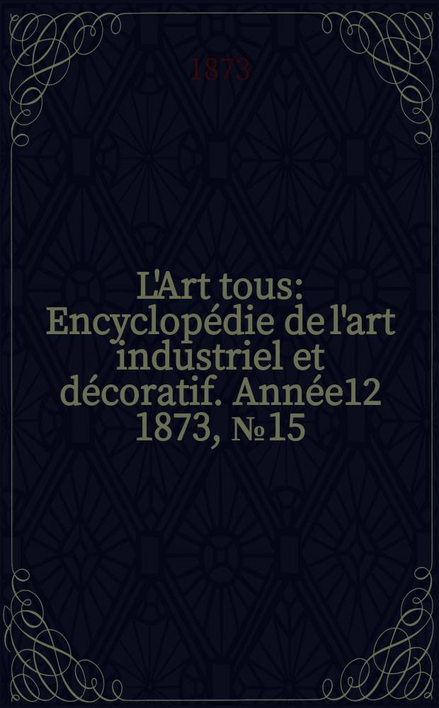 L'Art tous : Encyclopédie de l'art industriel et décoratif. Année12 1873, №15(316)
