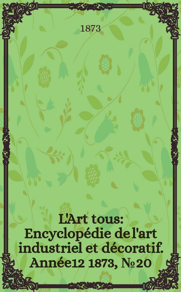 L'Art tous : Encyclop&eacute;die de l'art industriel et d&eacute;coratif. Ann&eacute;e12 1873, №20(321)