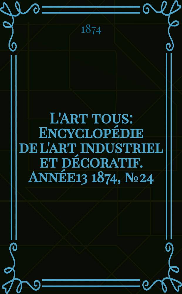 L'Art tous : Encyclopédie de l'art industriel et décoratif. Année13 1874, №24(349)