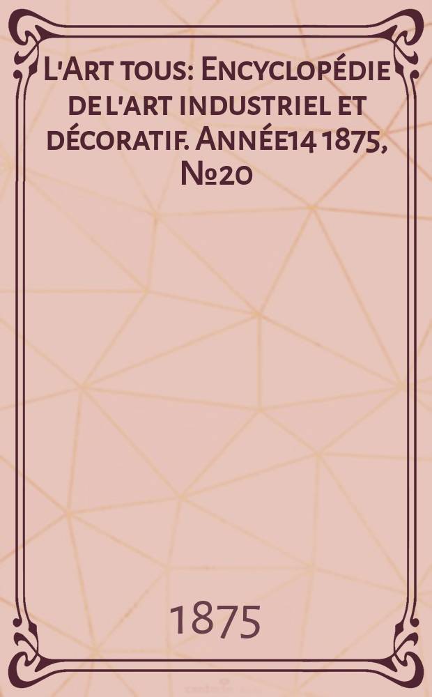 L'Art tous : Encyclopédie de l'art industriel et décoratif. Année14 1875, №20(369)
