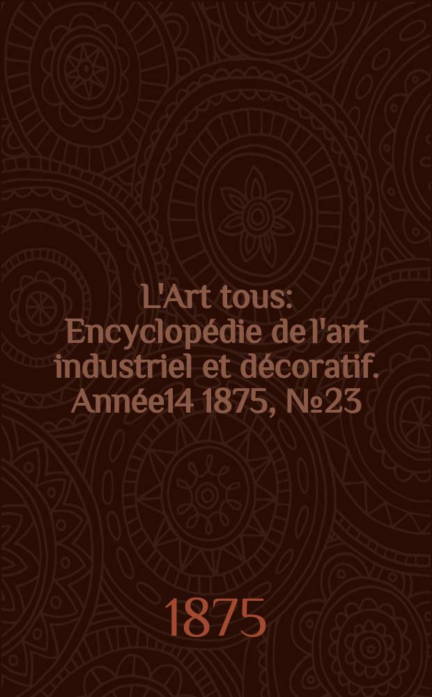L'Art tous : Encyclopédie de l'art industriel et décoratif. Année14 1875, №23(372)